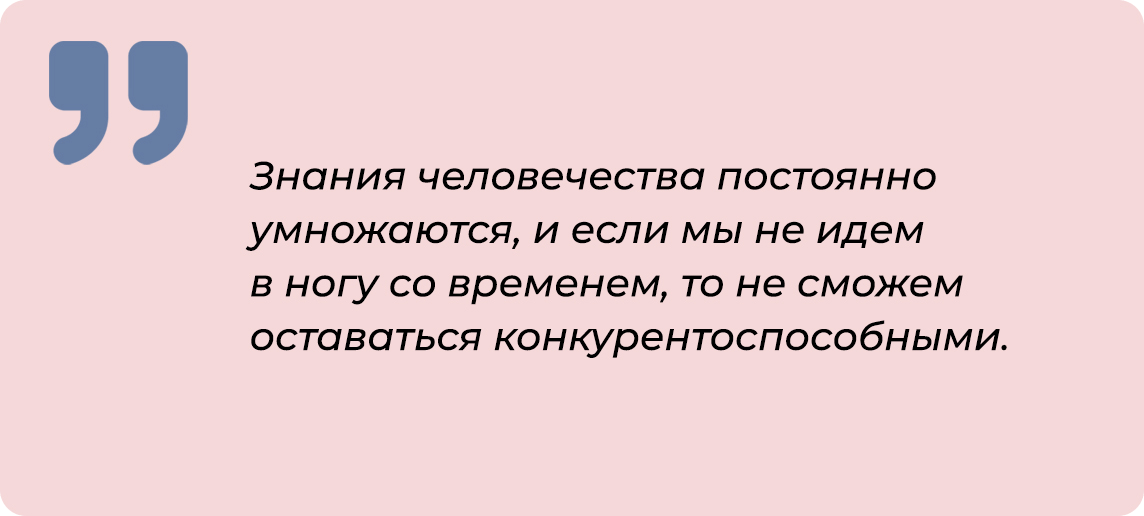 Знания человечества постоянно умножаются, и если мы не идем в ногу со временем, то не сможем оставаться конкурентоспособными.